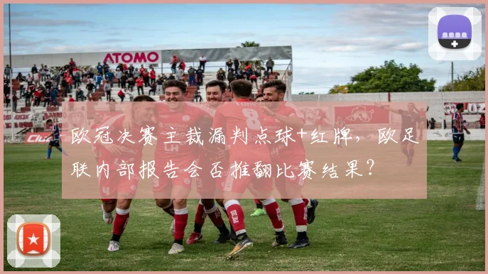 欧冠决赛主裁漏判点球+红牌，欧足联内部报告会否推翻比赛结果？